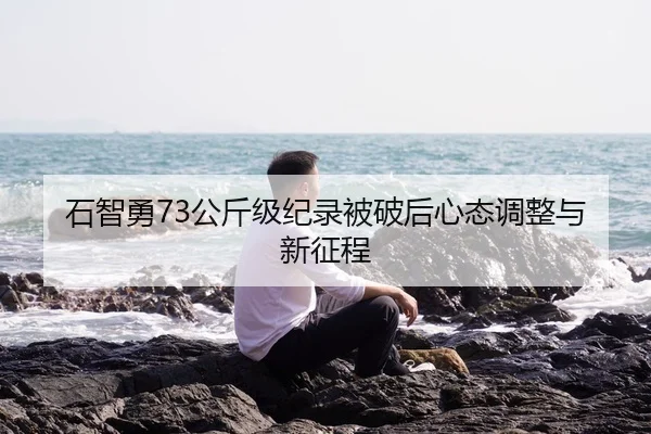 石智勇73公斤级纪录被破后心态调整与新征程