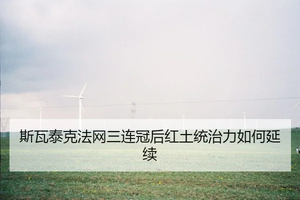 斯瓦泰克法网三连冠后红土统治力如何延续